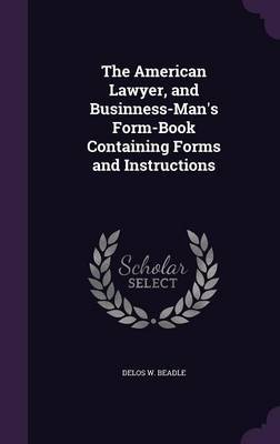 The American Lawyer, and Businness-Man's Form-Book Containing Forms and Instructions on Hardback by Delos W. Beadle