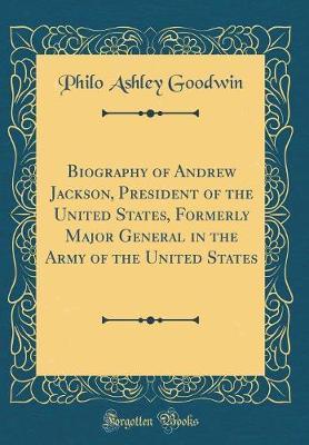 Biography of Andrew Jackson, President of the United States, Formerly Major General in the Army of the United States (Classic Reprint) by Philo Ashley Goodwin image