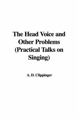 The Head Voice and Other Problems (Practical Talks on Singing) on Hardback by A. D. Clippinger