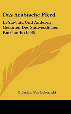 Das Arabische Pferd: In Slawuta Und Anderen Gestuten Des Sudwestlichen Russlands (1906) by Boleslaw Von Lukomski image