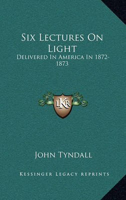 Six Lectures on Light: Delivered in America in 1872-1873 on Hardback by John Tyndall