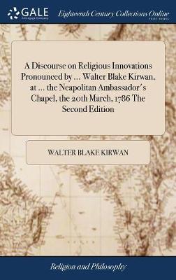 A Discourse on Religious Innovations Pronounced by ... Walter Blake Kirwan, at ... the Neapolitan Ambassador's Chapel, the 20th March, 1786 the Second Edition image