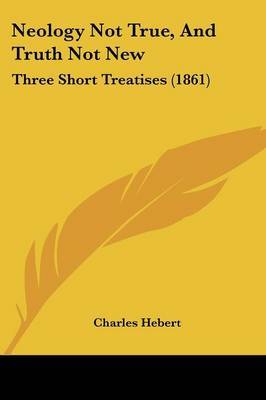 Neology Not True, And Truth Not New: Three Short Treatises (1861) on Paperback by Charles Hebert