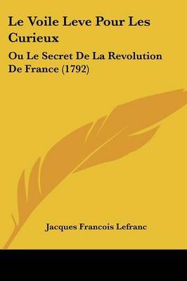 Le Voile Leve Pour Les Curieux: Ou Le Secret De La Revolution De France (1792) by Jacques Francois Lefranc image