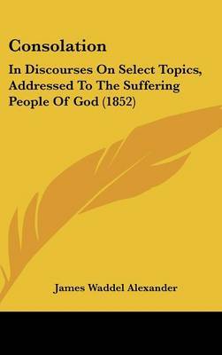 Consolation: In Discourses On Select Topics, Addressed To The Suffering People Of God (1852) on Hardback by James Waddel Alexander