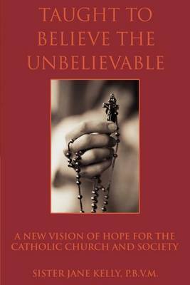 Taught to Believe the Unbelievable: A New Vision of Hope for the Catholic Church and Society by Sister Jane Kelly P B V M image