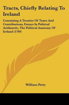 Tracts, Chiefly Relating to Ireland: Containing a Treatise of Taxes and Contributions, Essays in Political Arithmetic, the Political Anatomy of Ireland (1769) by William Petty image