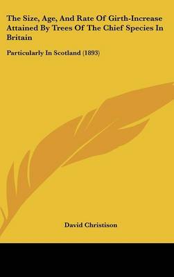 The Size, Age, and Rate of Girth-Increase Attained by Trees of the Chief Species in Britain: Particularly in Scotland (1893) on Hardback by David Christison