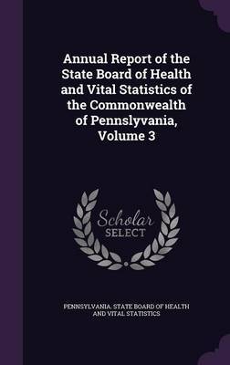 Annual Report of the State Board of Health and Vital Statistics of the Commonwealth of Pennslyvania, Volume 3 on Hardback