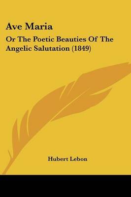 Ave Maria: Or The Poetic Beauties Of The Angelic Salutation (1849) on Paperback by Hubert Lebon