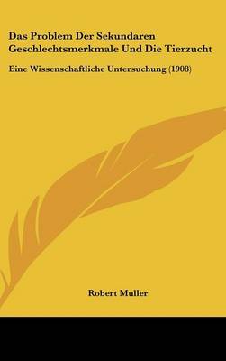 Das Problem Der Sekundaren Geschlechtsmerkmale Und Die Tierzucht: Eine Wissenschaftliche Untersuchung (1908) on Hardback by Robert Muller