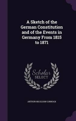 A Sketch of the German Constitution and of the Events in Germany from 1815 to 1871 by Arthur Nicolson Cornock image