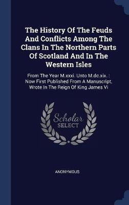 The History of the Feuds and Conflicts Among the Clans in the Northern Parts of Scotland and in the Western Isles on Hardback by * Anonymous