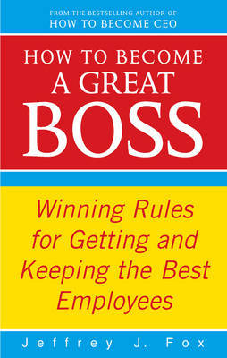 How to Become a Great Boss: Winning Rules for Getting and Keeping the Best Employees by Jeffrey J Fox image