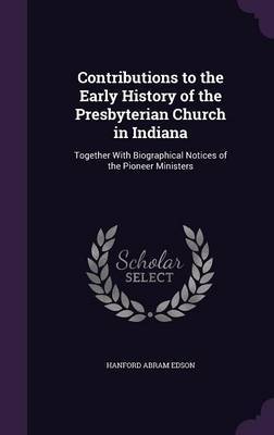 Contributions to the Early History of the Presbyterian Church in Indiana on Hardback by Hanford Abram Edson