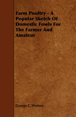 Farm Poultry - A Popular Sketch Of Domestic Fowls For The Farmer And Amateur by George C Watson image