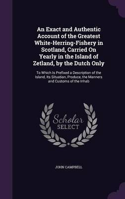 An Exact and Authentic Account of the Greatest White-Herring-Fishery in Scotland, Carried on Yearly in the Island of Zetland, by the Dutch Only by John Campbell image