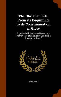 The Christian Life, from Its Beginning, to Its Consummation in Glory by (John) Scott image