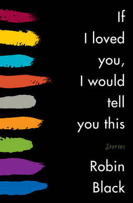 If I Loved You, I Would Tell You This: Stories on Hardback by Robin Black