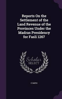 Reports on the Settlement of the Land Revenue of the Provinces Under the Madras Presidency for Fasli 1267 on Hardback by Smith