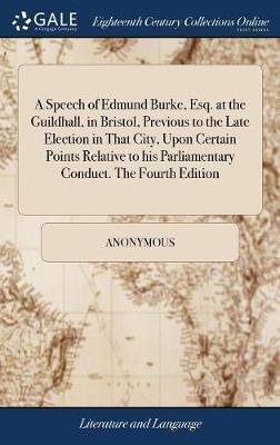 A Speech of Edmund Burke, Esq. at the Guildhall, in Bristol, Previous to the Late Election in That City, Upon Certain Points Relative to His Parliamentary Conduct. the Fourth Edition by * Anonymous image