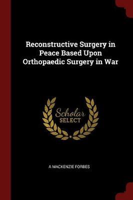 Reconstructive Surgery in Peace Based Upon Orthopaedic Surgery in War by A MacKenzie Forbes image