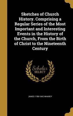 Sketches of Church History. Comprising a Regular Series of the Most Important and Interesting Events in the History of the Church, from the Birth of Christ to the Nineteenth Century on Hardback by James 1789-1842 Wharey