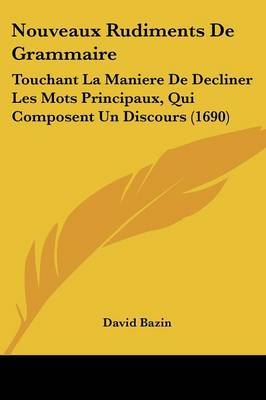 Nouveaux Rudiments De Grammaire: Touchant La Maniere De Decliner Les Mots Principaux, Qui Composent Un Discours (1690) by David Bazin image