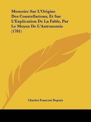 Memoire Sur L'Origine Des Constellations, Et Sur L'Explication De La Fable, Par Le Moyen De L'Astronomie (1781) on Paperback by Charles Francois Dupuis