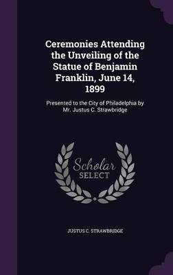 Ceremonies Attending the Unveiling of the Statue of Benjamin Franklin, June 14, 1899 on Hardback by Justus C. Strawbridge