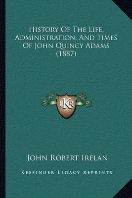 History of the Life, Administration, and Times of John Quincy Adams (1887) by John Robert Irelan image