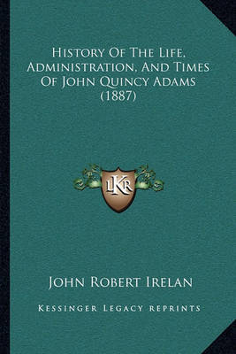 History of the Life, Administration, and Times of John Quincy Adams (1887) on Hardback by John Robert Irelan