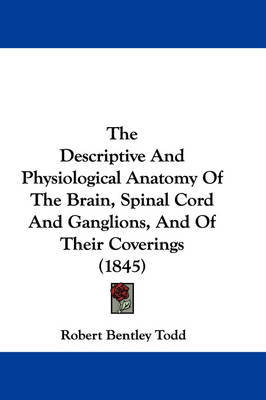 The Descriptive and Physiological Anatomy of the Brain, Spinal Cord and Ganglions, and of Their Coverings (1845) on Paperback by Robert Bentley Todd