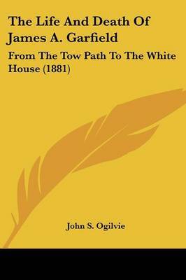 The Life and Death of James A. Garfield: From the Tow Path to the White House (1881) by John S. Ogilvie image