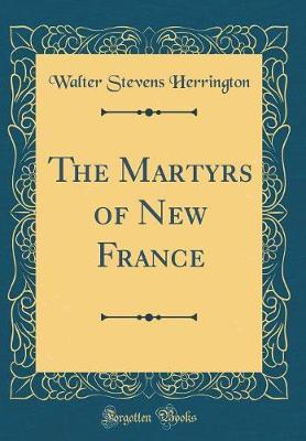 The Martyrs of New France (Classic Reprint) by Walter Stevens Herrington image