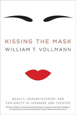 Kissing the Mask: Beauty, Understatement and Femininity in Japanese Noh Theater, with Some Thoughts on Muses (Especially Helga Testorf), Transgender Women, Kabuki Goddesses, Porn Queens, Poets, Housewives, Makeup Artists, Geishas, Valkyries and Venus Figu on Hardback by William T Vollmann