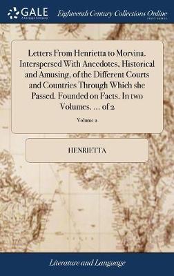 Letters from Henrietta to Morvina. Interspersed with Anecdotes, Historical and Amusing, of the Different Courts and Countries Through Which She Passed. Founded on Facts. in Two Volumes. ... of 2; Volume 2 on Hardback by Henrietta