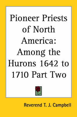 Pioneer Priests of North America: Among the Hurons 1642 to 1710 Part Two on Paperback by Reverend T. J. Campbell