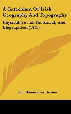 A Catechism Of Irish Geography And Topography: Physical, Social, Historical, And Biographical (1859) by John Henneberry Greene image