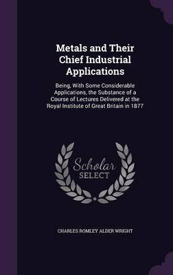 Metals and Their Chief Industrial Applications by Charles Romley Alder Wright image