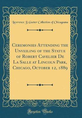Ceremonies Attending the Unveiling of the Statue of Robert Cavelier de la Salle at Lincoln Park, Chicago, October 12, 1889 (Classic Reprint) by Lawrence J Gutter Collectio Chicagoana image
