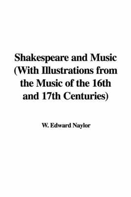 Shakespeare and Music with Illustrations from the Music of the 16th and 17th Centuries on Paperback by W. Edward Naylor