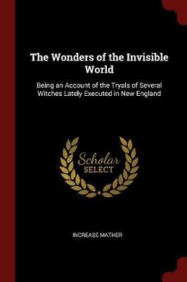 The Wonders of the Invisible World. Being an Account of the Tryals of Several Witches Lately Executed in New England by Increase Mather