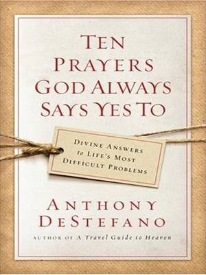 Ten Prayers God Always Says Yes to: Divine Answers to Life's Most Difficult Problems by Anthony DeStefano image