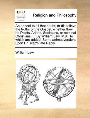 An Appeal to All That Doubt, or Disbelieve the Truths of the Gospel, Whether They Be Deists, Arians, Socinians, or Nominal Christians. ... by William Law, M.A. to Which Are Added, Some Animadversions Upon Dr. Trap's Late Reply. by William Law image