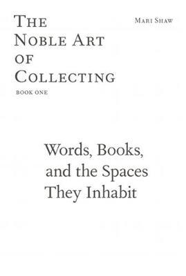 Mari Shaw - Words, Books, and the Spaces They Inhabit. The Noble Art of Collecting, Book One by Mari Shaw image