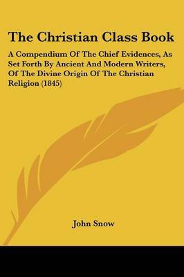The Christian Class Book: A Compendium Of The Chief Evidences, As Set Forth By Ancient And Modern Writers, Of The Divine Origin Of The Christian Religion (1845) by John Snow image