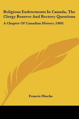 Religious Endowments In Canada, The Clergy Reserve And Rectory Questions: A Chapter Of Canadian History (1869) on Paperback by Francis Hincks