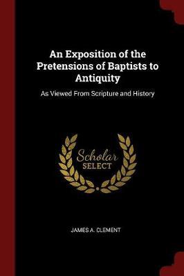 An Exposition of the Pretensions of Baptists to Antiquity by James A Clement