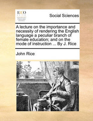 A Lecture on the Importance and Necessity of Rendering the English Language a Peculiar Branch of Female Education; And on the Mode of Instruction .. by John Rice image